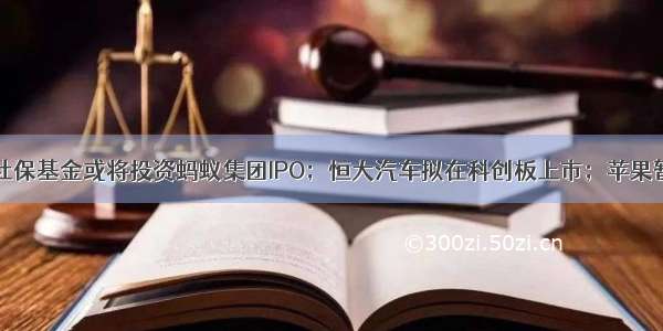 9点1氪｜中国社保基金或将投资蚂蚁集团IPO；恒大汽车拟在科创板上市；苹果暂缓Faceboo