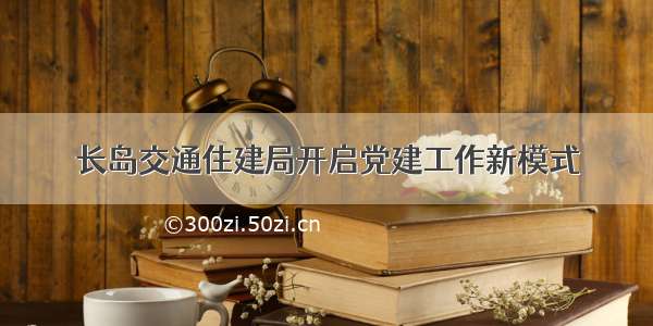 长岛交通住建局开启党建工作新模式