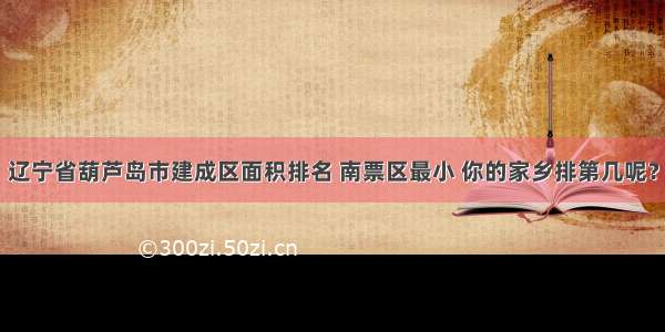 辽宁省葫芦岛市建成区面积排名 南票区最小 你的家乡排第几呢？