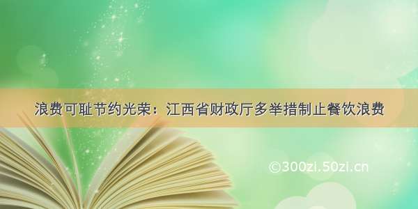 浪费可耻节约光荣：江西省财政厅多举措制止餐饮浪费