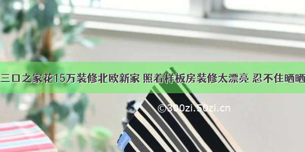 三口之家花15万装修北欧新家 照着样板房装修太漂亮 忍不住晒晒