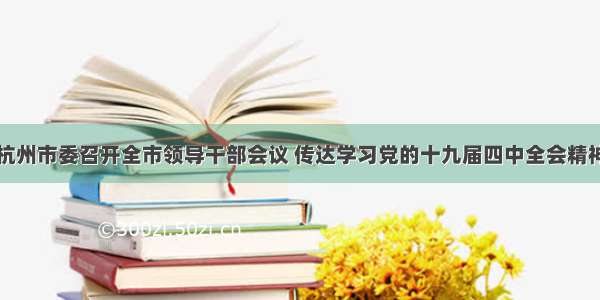 杭州市委召开全市领导干部会议 传达学习党的十九届四中全会精神