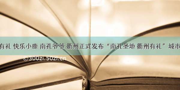 衢州有礼 快乐小鹿 南孔爷爷 衢州正式发布“南孔圣地 衢州有礼”城市品牌