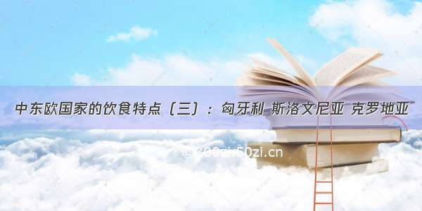 中东欧国家的饮食特点（三）：匈牙利 斯洛文尼亚 克罗地亚