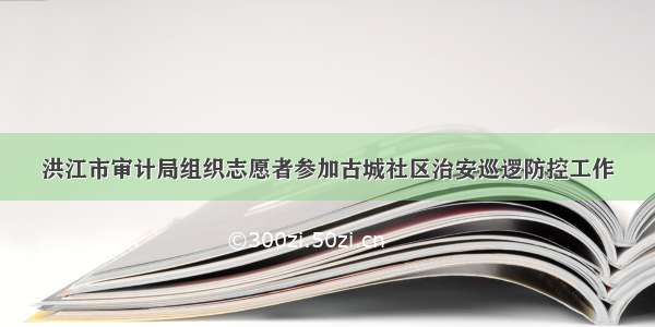 洪江市审计局组织志愿者参加古城社区治安巡逻防控工作