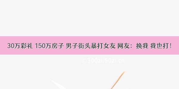 30万彩礼 150万房子 男子街头暴打女友 网友：换我 我也打！