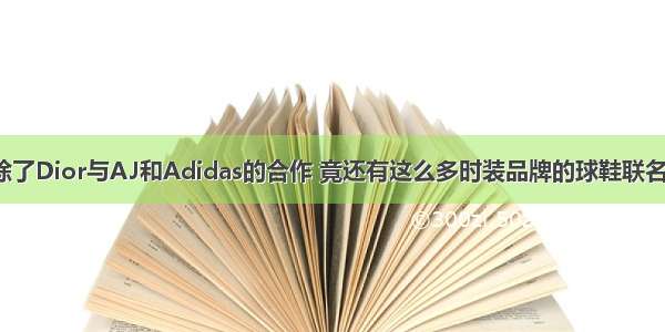 除了Dior与AJ和Adidas的合作 竟还有这么多时装品牌的球鞋联名？