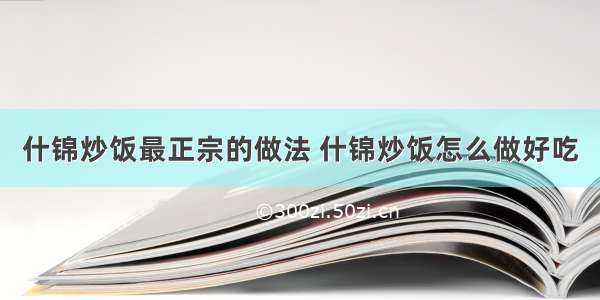 什锦炒饭最正宗的做法 什锦炒饭怎么做好吃