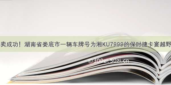 拍卖成功！湖南省娄底市一辆车牌号为湘KU7999的保时捷卡宴越野车