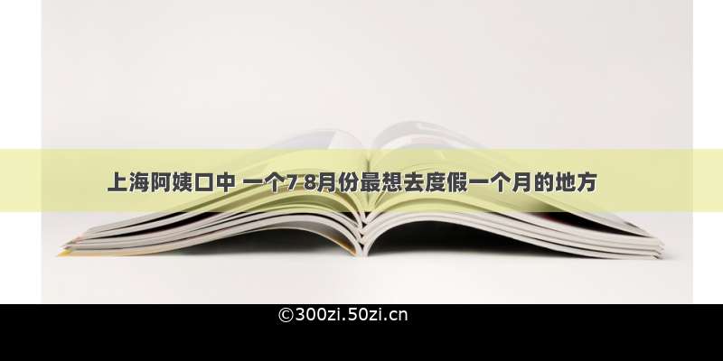 上海阿姨口中 一个7 8月份最想去度假一个月的地方