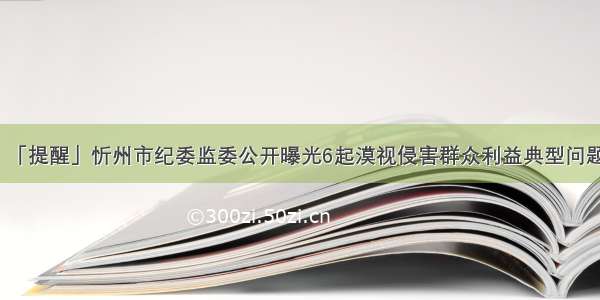 「提醒」忻州市纪委监委公开曝光6起漠视侵害群众利益典型问题