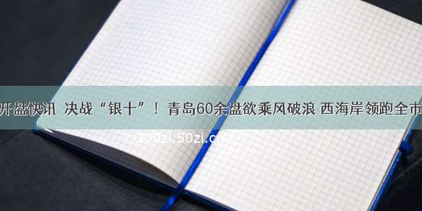 开盘快讯｜决战“银十”！青岛60余盘欲乘风破浪 西海岸领跑全市