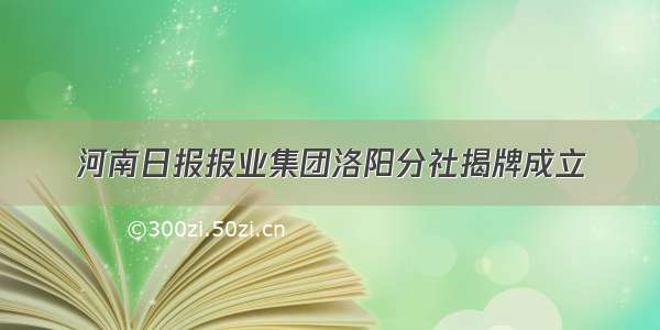 河南日报报业集团洛阳分社揭牌成立