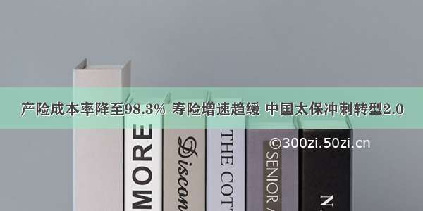 产险成本率降至98.3% 寿险增速趋缓 中国太保冲刺转型2.0