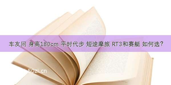 车友问 身高180cm 平时代步 短途摩旅 RT3和赛艇 如何选？