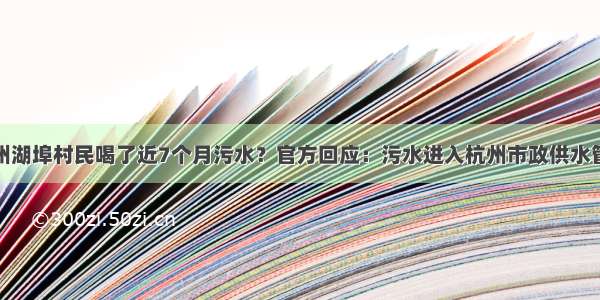 杭州湖埠村民喝了近7个月污水？官方回应：污水进入杭州市政供水管道