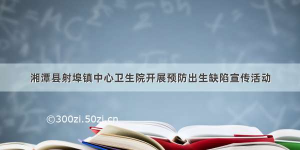 湘潭县射埠镇中心卫生院开展预防出生缺陷宣传活动