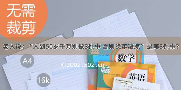 老人说：“人到50岁千万别做3件事 否则晚年凄凉” 是哪3件事？