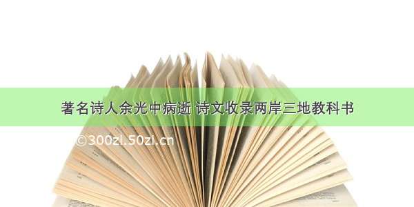 著名诗人余光中病逝 诗文收录两岸三地教科书