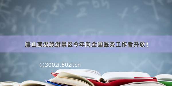 唐山南湖旅游景区今年向全国医务工作者开放！