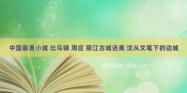 中国最美小城 比乌镇 周庄 丽江古城还美 沈从文笔下的边城