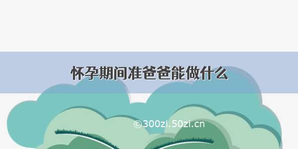 怀孕期间准爸爸能做什么