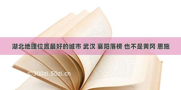 湖北地理位置最好的城市 武汉 襄阳落榜 也不是黄冈 恩施