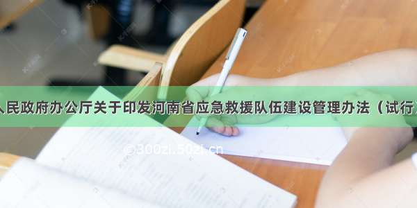 河南省人民政府办公厅关于印发河南省应急救援队伍建设管理办法（试行）的通知