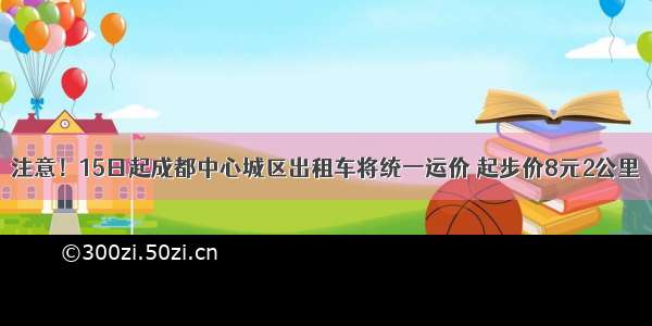 注意！15日起成都中心城区出租车将统一运价 起步价8元2公里