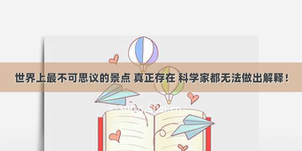 世界上最不可思议的景点 真正存在 科学家都无法做出解释！