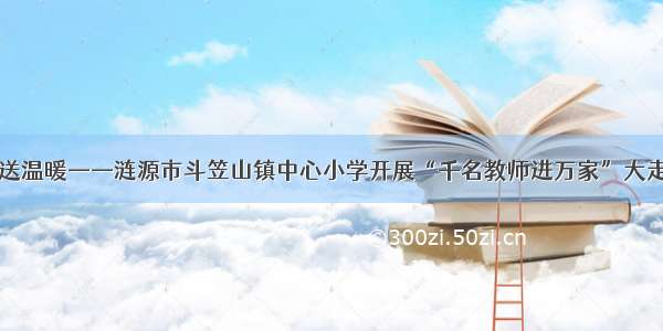 心连心 送温暖——涟源市斗笠山镇中心小学开展“千名教师进万家”大走访活动