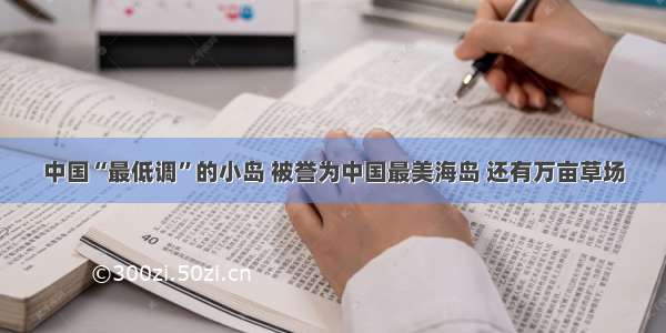 中国“最低调”的小岛 被誉为中国最美海岛 还有万亩草场