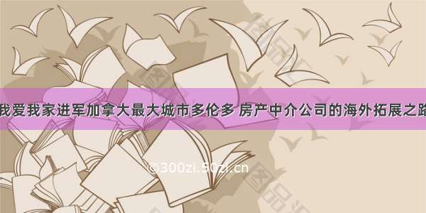 我爱我家进军加拿大最大城市多伦多 房产中介公司的海外拓展之路