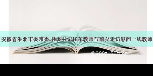 安徽省淮北市委常委 县委书记任东教师节前夕走访慰问一线教师