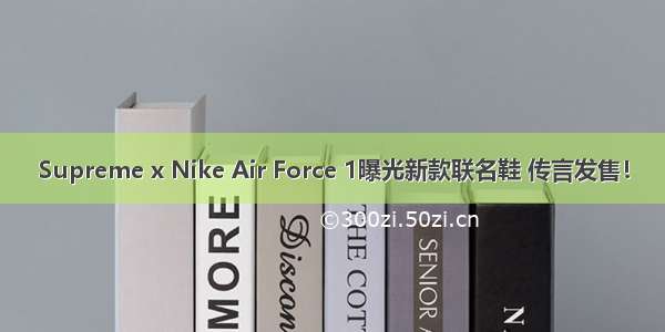 Supreme x Nike Air Force 1曝光新款联名鞋 传言发售！