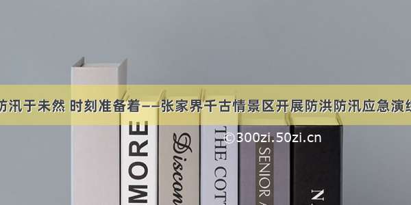 防汛于未然 时刻准备着——张家界千古情景区开展防洪防汛应急演练