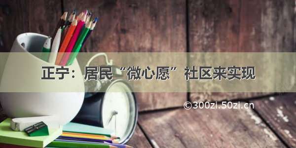 正宁：居民“微心愿”社区来实现