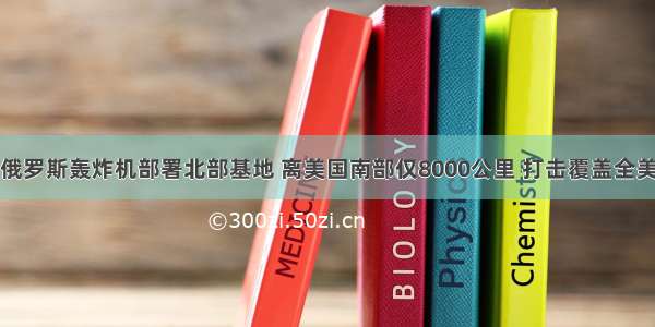 俄罗斯轰炸机部署北部基地 离美国南部仅8000公里 打击覆盖全美