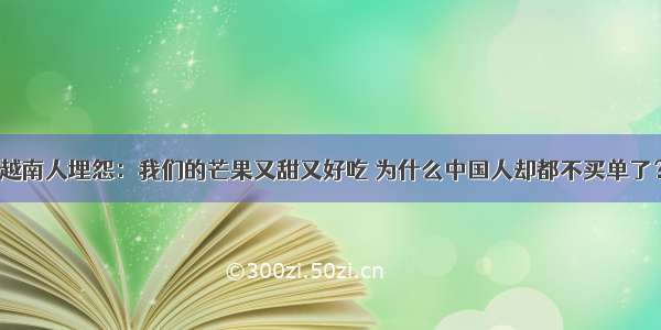 越南人埋怨：我们的芒果又甜又好吃 为什么中国人却都不买单了？