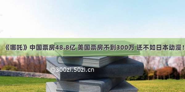 《哪吒》中国票房48.8亿 美国票房不到300万 还不如日本动漫！