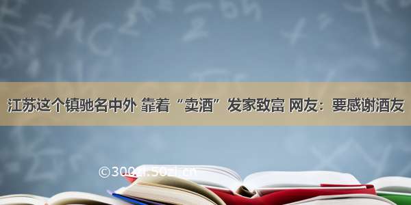 江苏这个镇驰名中外 靠着“卖酒”发家致富 网友：要感谢酒友