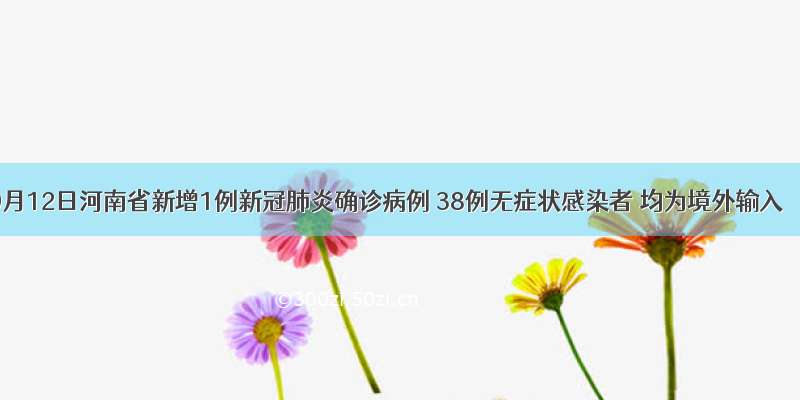 9月12日河南省新增1例新冠肺炎确诊病例 38例无症状感染者 均为境外输入