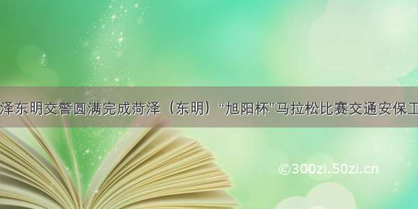 菏泽东明交警圆满完成菏泽（东明）“旭阳杯”马拉松比赛交通安保工作