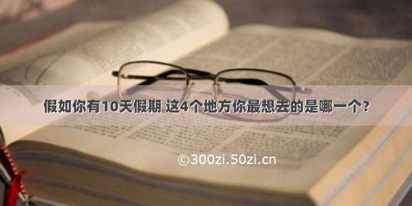 假如你有10天假期 这4个地方你最想去的是哪一个？