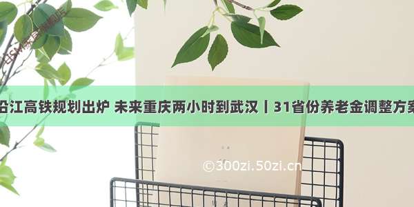 晨读沿江高铁规划出炉 未来重庆两小时到武汉丨31省份养老金调整方案出炉