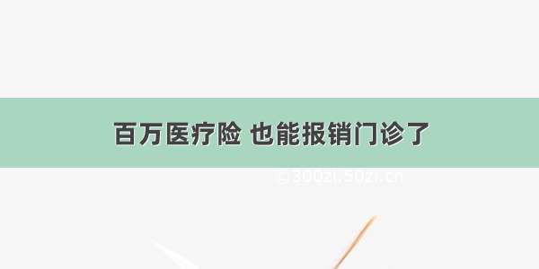 百万医疗险 也能报销门诊了