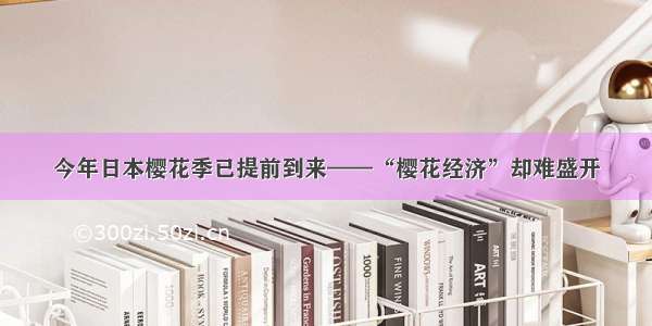 今年日本樱花季已提前到来——“樱花经济”却难盛开