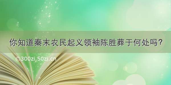 你知道秦末农民起义领袖陈胜葬于何处吗？