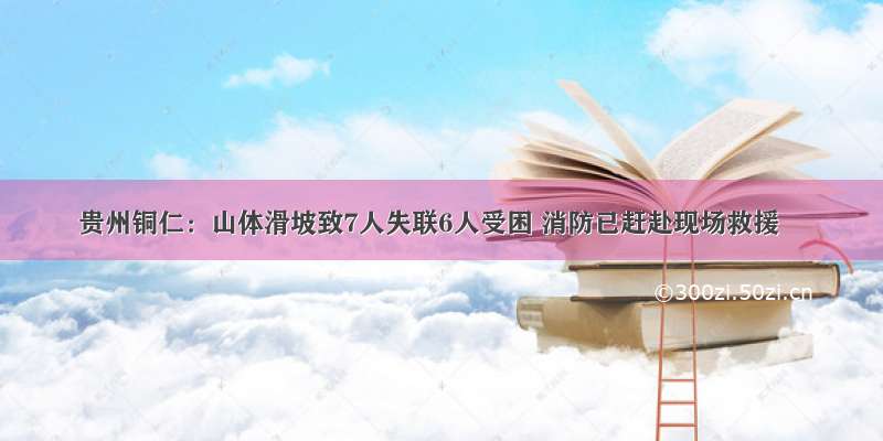 贵州铜仁：山体滑坡致7人失联6人受困 消防已赶赴现场救援