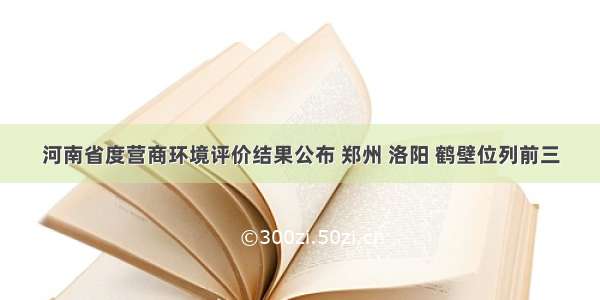 河南省度营商环境评价结果公布 郑州 洛阳 鹤壁位列前三